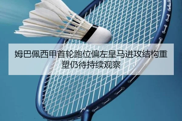 姆巴佩西甲首轮跑位偏左皇马进攻结构重塑仍待持续观察